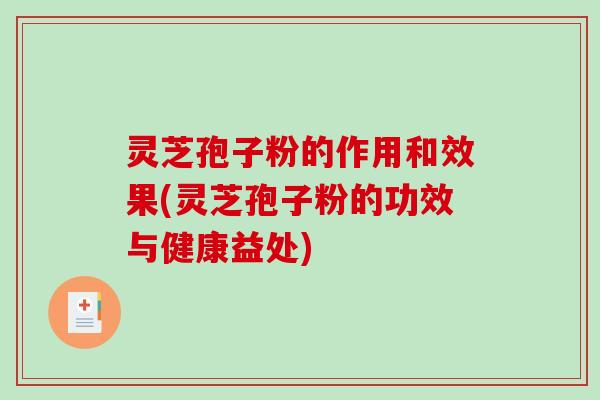 灵芝孢子粉的作用和效果(灵芝孢子粉的功效与健康益处)