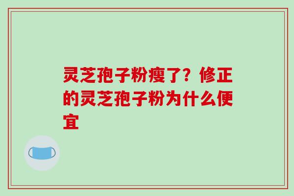 灵芝孢子粉瘦了？修正的灵芝孢子粉为什么便宜