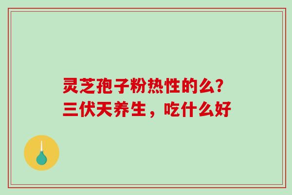灵芝孢子粉热性的么？三伏天养生，吃什么好