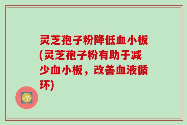 灵芝孢子粉降低血小板(灵芝孢子粉有助于减少血小板，改善血液循环)