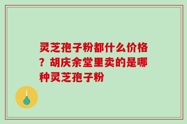 灵芝孢子粉都什么价格？胡庆余堂里卖的是哪种灵芝孢子粉