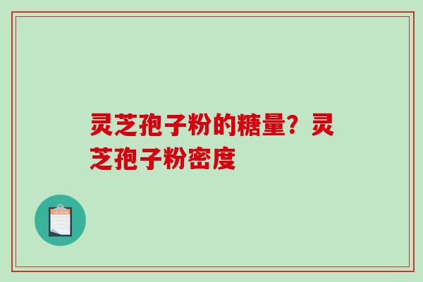 灵芝孢子粉的糖量？灵芝孢子粉密度