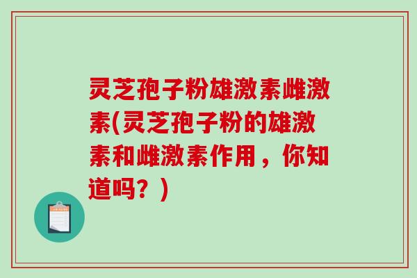 灵芝孢子粉雄激素雌激素(灵芝孢子粉的雄激素和雌激素作用，你知道吗？)