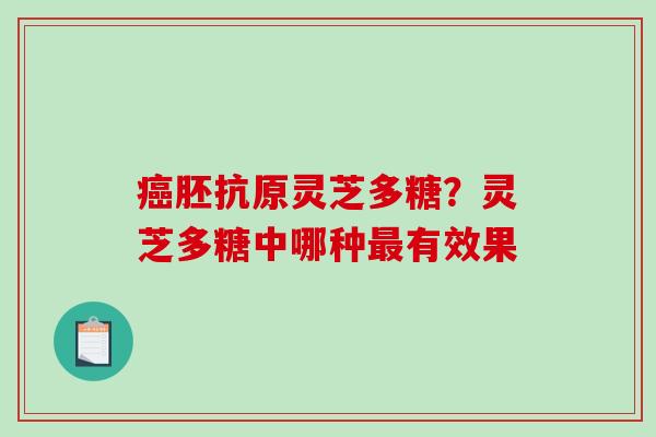 癌胚抗原灵芝多糖？灵芝多糖中哪种最有效果