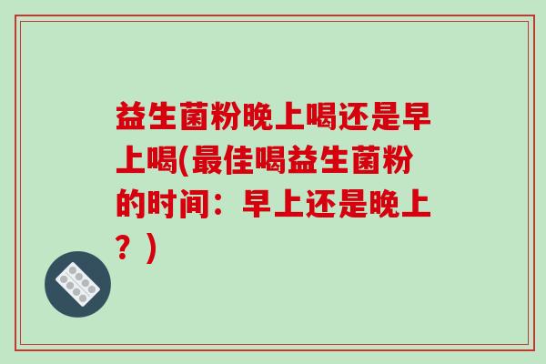 益生菌粉晚上喝还是早上喝(最佳喝益生菌粉的时间：早上还是晚上？)