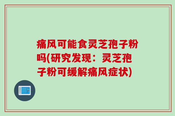 痛风可能食灵芝孢子粉吗(研究发现：灵芝孢子粉可缓解痛风症状)