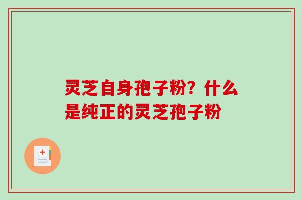 灵芝自身孢子粉？什么是纯正的灵芝孢子粉