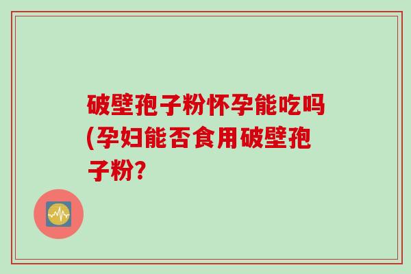 破壁孢子粉怀孕能吃吗(孕妇能否食用破壁孢子粉？