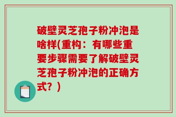 破壁灵芝孢子粉冲泡是啥样(重构：有哪些重要步骤需要了解破壁灵芝孢子粉冲泡的正确方式？)