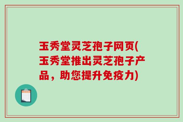玉秀堂灵芝孢子网页(玉秀堂推出灵芝孢子产品，助您提升免疫力)