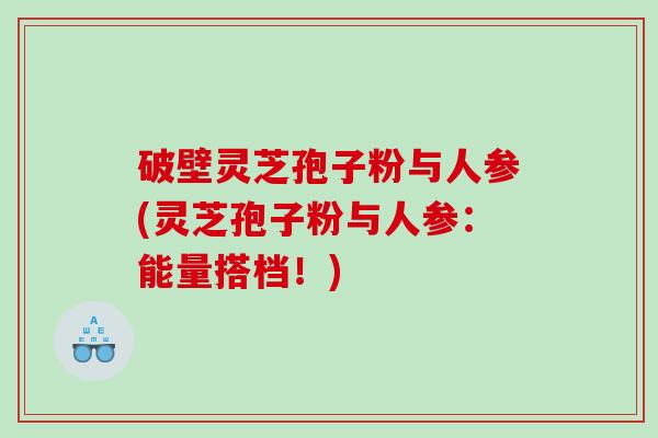 破壁灵芝孢子粉与人参(灵芝孢子粉与人参：能量搭档！)