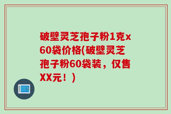破壁灵芝孢子粉1克x60袋价格(破壁灵芝孢子粉60袋装，仅售XX元！)