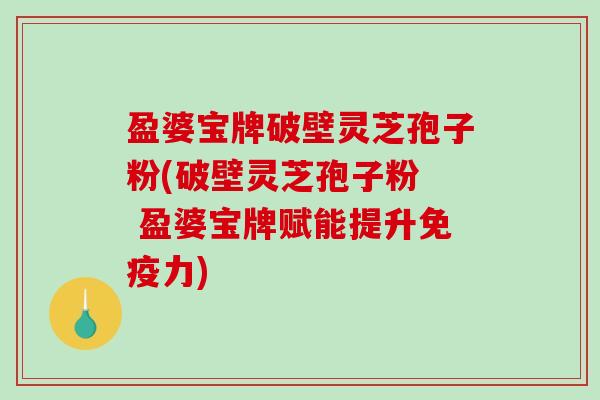 盈婆宝牌破壁灵芝孢子粉(破壁灵芝孢子粉  盈婆宝牌赋能提升免疫力)