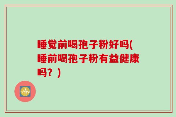 睡觉前喝孢子粉好吗(睡前喝孢子粉有益健康吗？)