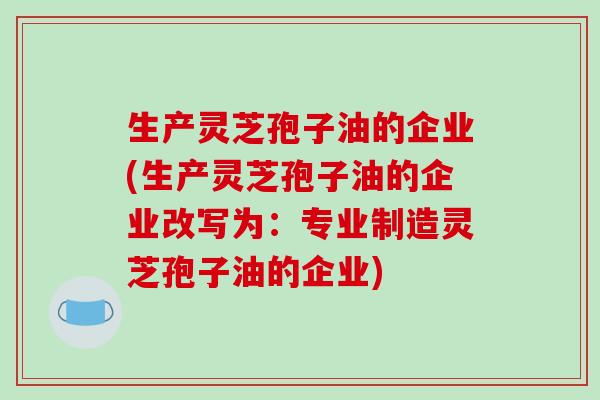 生产灵芝孢子油的企业(生产灵芝孢子油的企业改写为：专业制造灵芝孢子油的企业)
