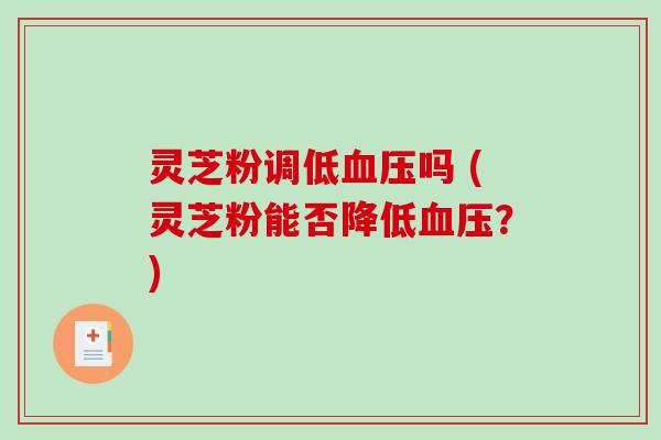 灵芝粉调低血压吗 (灵芝粉能否降低血压？)