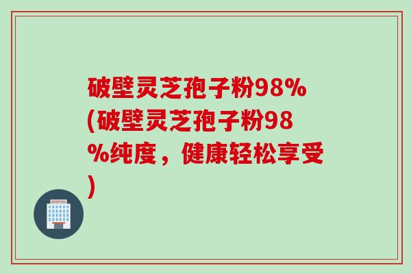 破壁灵芝孢子粉98%(破壁灵芝孢子粉98%纯度，健康轻松享受)