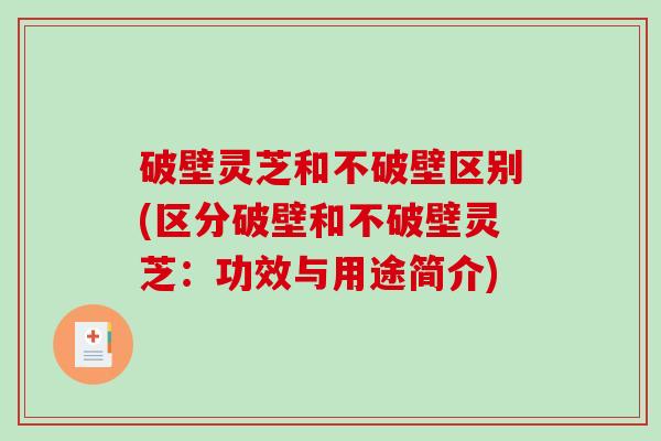 破壁灵芝和不破壁区别(区分破壁和不破壁灵芝：功效与用途简介)