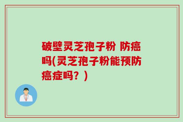 破壁灵芝孢子粉 防癌吗(灵芝孢子粉能预防癌症吗？)