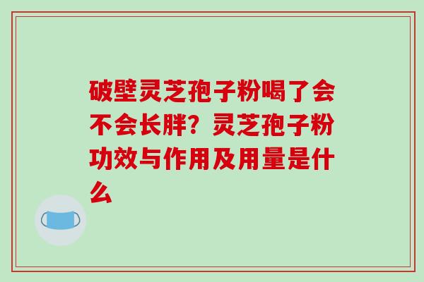 破壁灵芝孢子粉喝了会不会长胖？灵芝孢子粉功效与作用及用量是什么