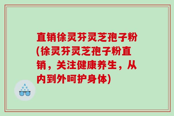 直销徐灵芬灵芝孢子粉(徐灵芬灵芝孢子粉直销，关注健康养生，从内到外呵护身体)