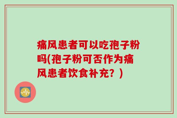 痛风患者可以吃孢子粉吗(孢子粉可否作为痛风患者饮食补充？)
