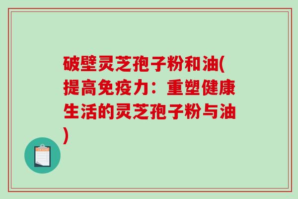 破壁灵芝孢子粉和油(提高免疫力：重塑健康生活的灵芝孢子粉与油)