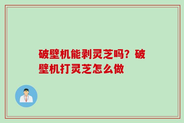 破壁机能剥灵芝吗？破壁机打灵芝怎么做