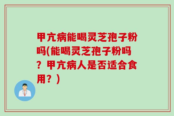 甲亢病能喝灵芝孢子粉吗(能喝灵芝孢子粉吗？甲亢病人是否适合食用？)