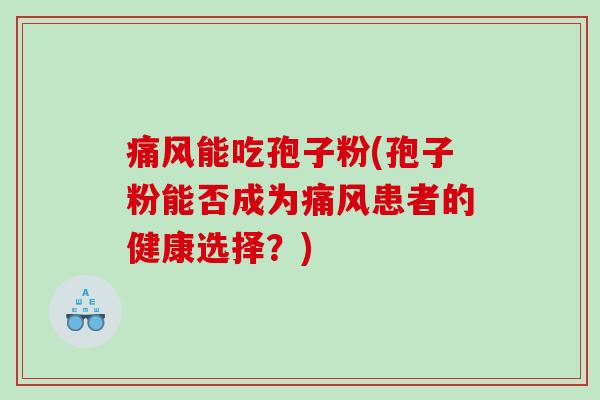 痛风能吃孢子粉(孢子粉能否成为痛风患者的健康选择？)