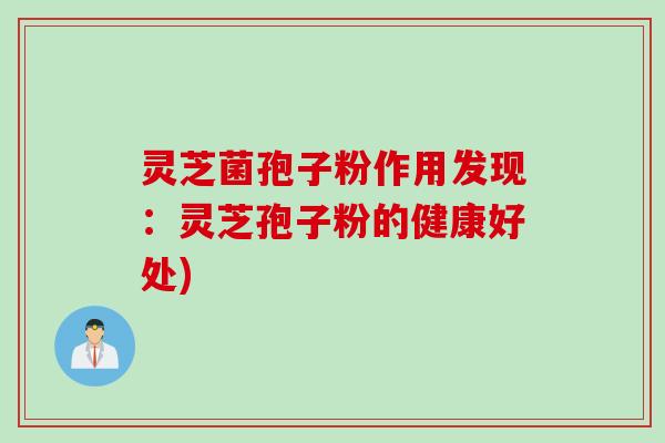 灵芝菌孢子粉作用发现：灵芝孢子粉的健康好处)