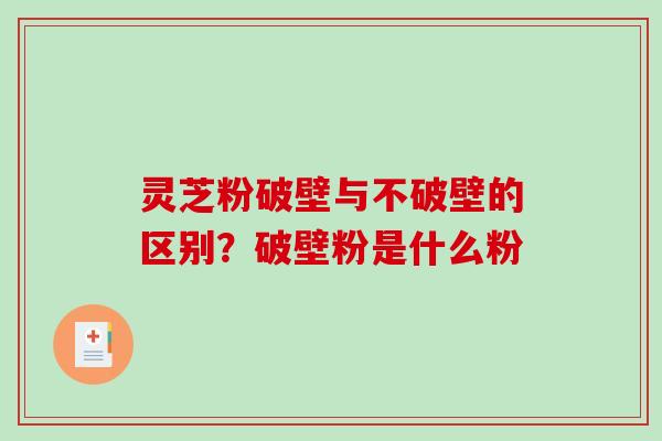 灵芝粉破壁与不破壁的区别？破壁粉是什么粉