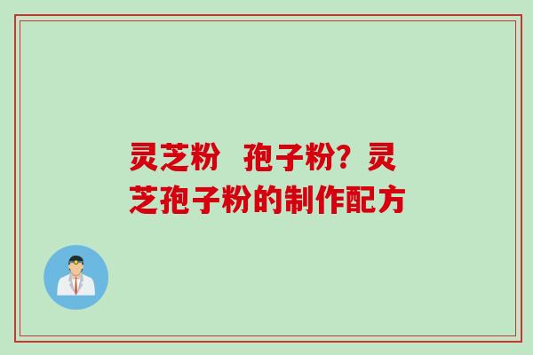 灵芝粉  孢子粉？灵芝孢子粉的制作配方