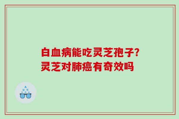 白血病能吃灵芝孢子？灵芝对肺癌有奇效吗