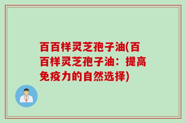 百百样灵芝孢子油(百百样灵芝孢子油：提高免疫力的自然选择)