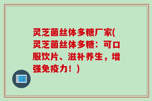 灵芝菌丝体多糖厂家(灵芝菌丝体多糖：可口服饮片、滋补养生，增强免疫力！)