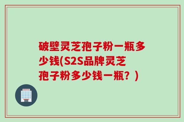 破壁灵芝孢子粉一瓶多少钱(S2S品牌灵芝孢子粉多少钱一瓶？)