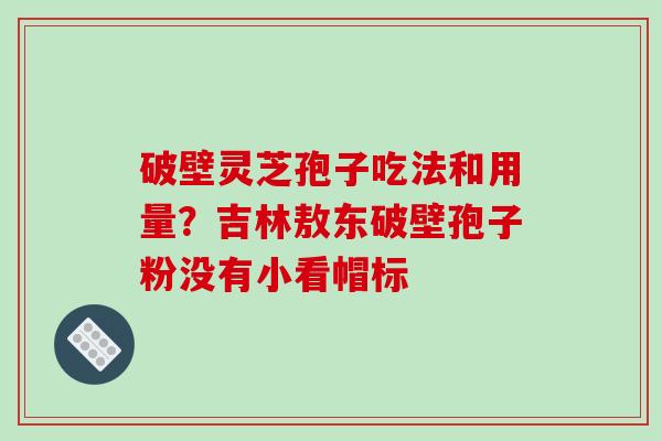 破壁灵芝孢子吃法和用量？吉林敖东破壁孢子粉没有小看帽标