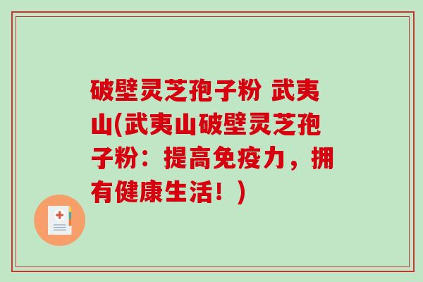 破壁灵芝孢子粉 武夷山(武夷山破壁灵芝孢子粉：提高免疫力，拥有健康生活！)
