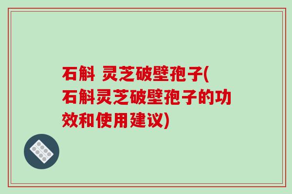 石斛 灵芝破壁孢子(石斛灵芝破壁孢子的功效和使用建议) 石斛 灵芝破壁孢子(石斛灵芝破壁孢子的功效和使用建议)