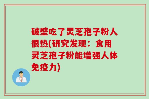 破壁吃了灵芝孢子粉人很热(研究发现：食用灵芝孢子粉能增强人体免疫力)