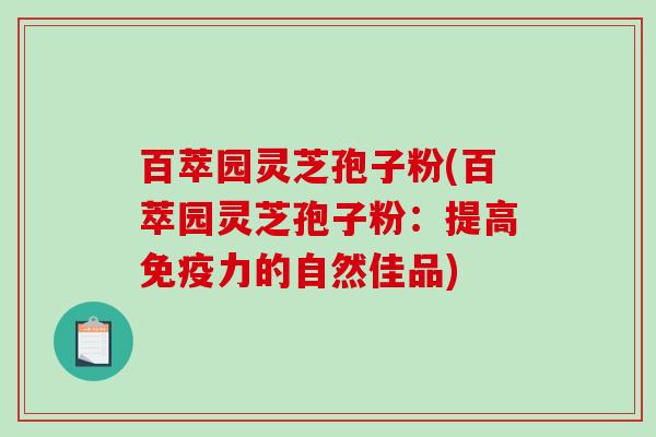 百萃园灵芝孢子粉(百萃园灵芝孢子粉：提高免疫力的自然佳品)