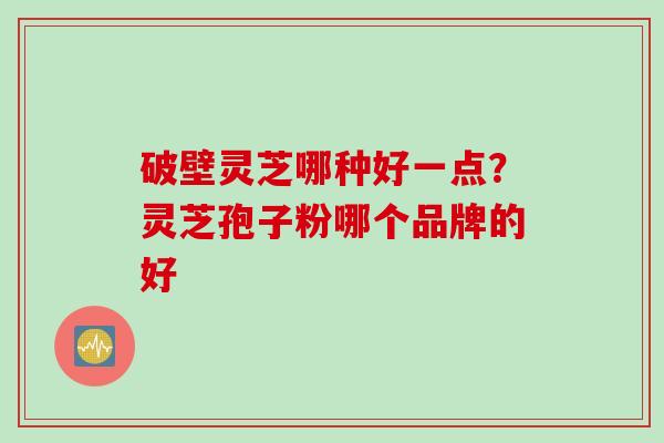 破壁灵芝哪种好一点？灵芝孢子粉哪个品牌的好