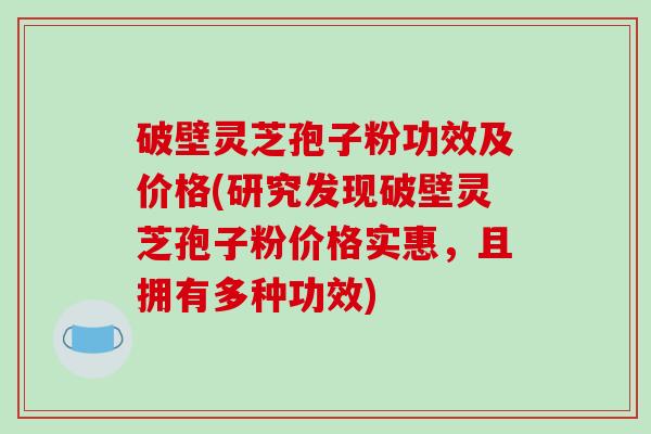 破壁灵芝孢子粉功效及价格(研究发现破壁灵芝孢子粉价格实惠，且拥有多种功效)