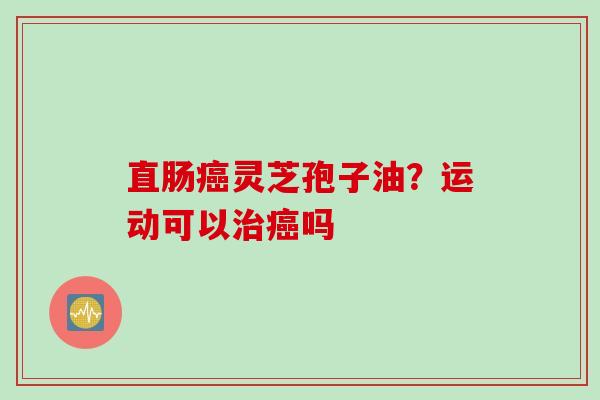 直肠癌灵芝孢子油？运动可以治癌吗