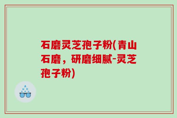 石磨灵芝孢子粉(青山石磨，研磨细腻-灵芝孢子粉)