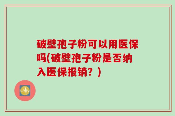 破壁孢子粉可以用医保吗(破壁孢子粉是否纳入医保报销？)