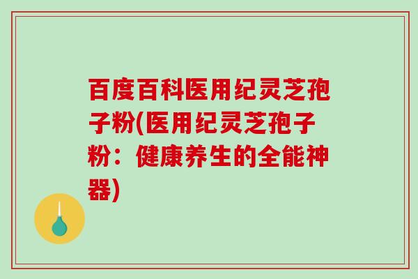 百度百科医用纪灵芝孢子粉(医用纪灵芝孢子粉：健康养生的全能神器)