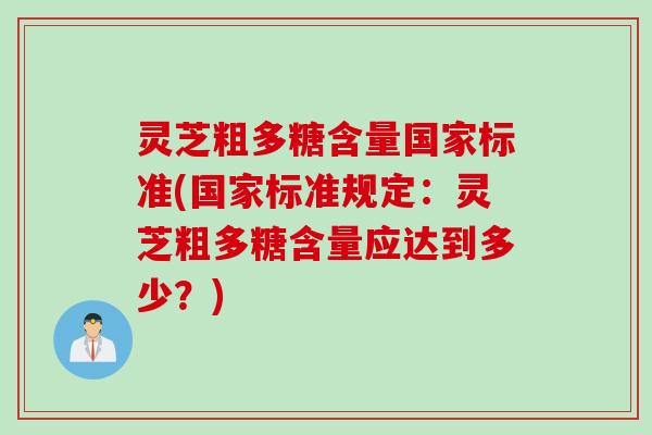 灵芝粗多糖含量国家标准(国家标准规定：灵芝粗多糖含量应达到多少？)
