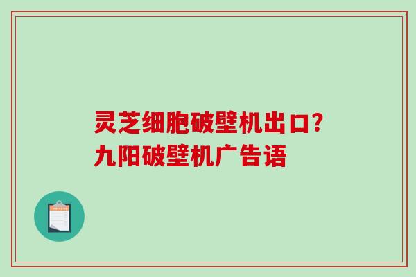 灵芝细胞破壁机出口？九阳破壁机广告语